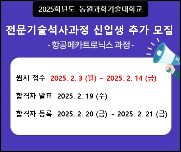 2025학년도 동원과학기술대학교
전문기술석사과정 신입생 모집
-항공메카트로닉스 과정-

원서접수 : 2023. 12. 27(수) ~ 2024. 1. 19(금)
서류제출 : 2023. 12. 27(수) - 2024. 1. 24(수)
면접 : 2024. 1. 26(금)
합격자발표 : 2024. 2. 1(목)
합격자등록 : 2024. 2. 7(수) ~ 2. 13(화)
충원 합격자발표 및 등록 : 2024. 2. 14(수) ~ 2. 29(목)

자세히보기